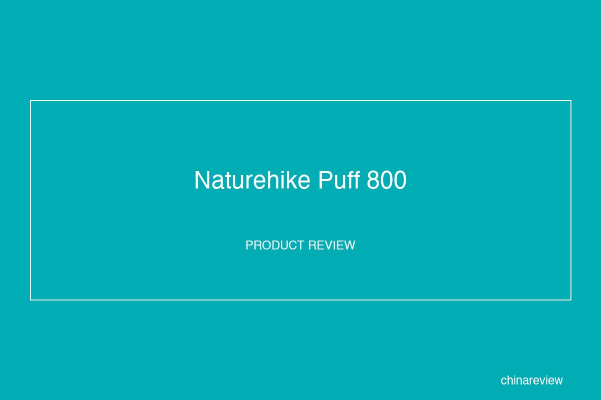 Naturehike Puff 800 Sleeping Bag Review: Premium Down Warmth at Half Price